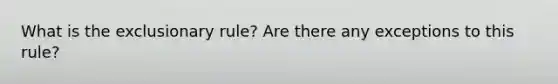 What is the exclusionary rule? Are there any exceptions to this rule?