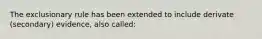 The exclusionary rule has been extended to include derivate (secondary) evidence, also called:​