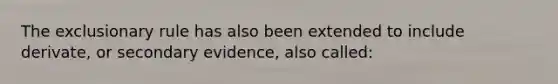 The exclusionary rule has also been extended to include derivate, or secondary evidence, also called:​