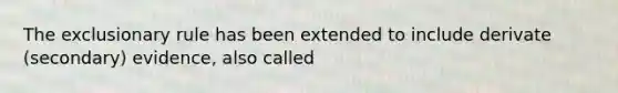 The exclusionary rule has been extended to include derivate (secondary) evidence, also called