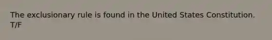 The exclusionary rule is found in the United States Constitution. T/F