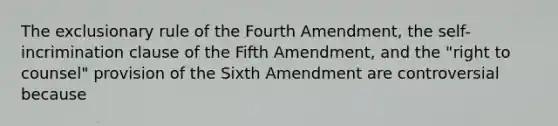 The exclusionary rule of the Fourth Amendment, the self- incrimination clause of the Fifth Amendment, and the "right to counsel" provision of the Sixth Amendment are controversial because