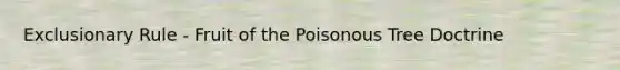 Exclusionary Rule - Fruit of the Poisonous Tree Doctrine