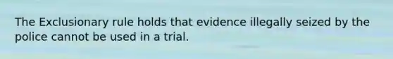 The Exclusionary rule holds that evidence illegally seized by the police cannot be used in a trial.