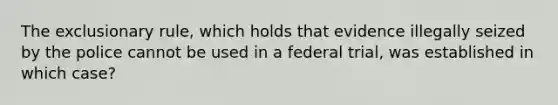 The exclusionary rule, which holds that evidence illegally seized by the police cannot be used in a federal trial, was established in which case?