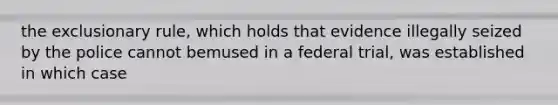 the exclusionary rule, which holds that evidence illegally seized by the police cannot bemused in a federal trial, was established in which case