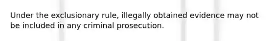 Under the exclusionary rule, illegally obtained evidence may not be included in any criminal prosecution.