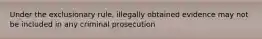 Under the exclusionary rule, illegally obtained evidence may not be included in any criminal prosecution