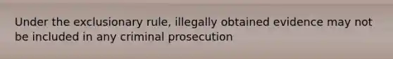 Under the exclusionary rule, illegally obtained evidence may not be included in any criminal prosecution