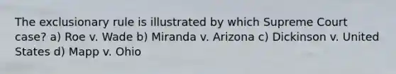 The exclusionary rule is illustrated by which Supreme Court case? a) Roe v. Wade b) Miranda v. Arizona c) Dickinson v. United States d) Mapp v. Ohio