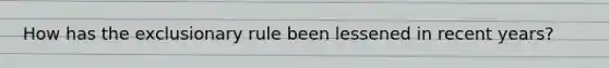 How has <a href='https://www.questionai.com/knowledge/kiz15u9aWk-the-exclusionary-rule' class='anchor-knowledge'>the exclusionary rule</a> been lessened in recent years?