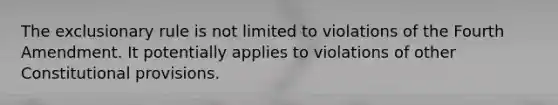 The exclusionary rule is not limited to violations of the Fourth Amendment. It potentially applies to violations of other Constitutional provisions.