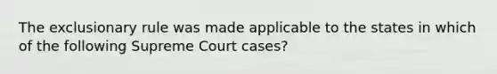 The exclusionary rule was made applicable to the states in which of the following Supreme Court cases?