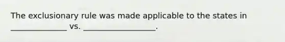 The exclusionary rule was made applicable to the states in ______________ vs. __________________.