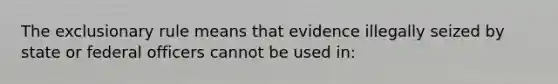 The exclusionary rule means that evidence illegally seized by state or federal officers cannot be used in: