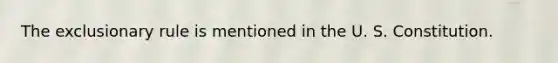 The exclusionary rule is mentioned in the U. S. Constitution.