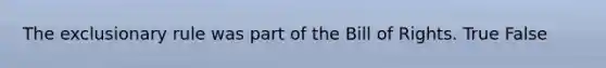 The exclusionary rule was part of the Bill of Rights. True False