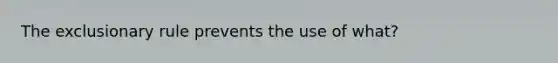 The exclusionary rule prevents the use of what?