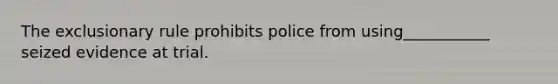 The exclusionary rule prohibits police from using___________ seized evidence at trial.