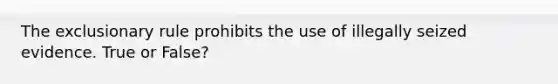The exclusionary rule prohibits the use of illegally seized evidence. True or False?