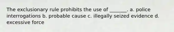 The exclusionary rule prohibits the use of _______. a. police interrogations b. probable cause c. illegally seized evidence d. excessive force