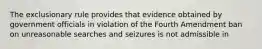 The exclusionary rule provides that evidence obtained by government officials in violation of the Fourth Amendment ban on unreasonable searches and seizures is not admissible in