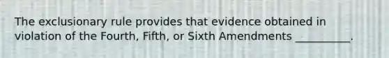 The exclusionary rule provides that evidence obtained in violation of the Fourth, Fifth, or Sixth Amendments __________.