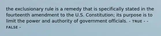 the exclusionary rule is a remedy that is specifically stated in the fourteenth amendment to the U.S. Constitution; its purpose is to limit the power and authority of government officials. - ᴛʀᴜᴇ - - ꜰᴀʟsᴇ -