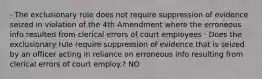 · The exclusionary rule does not require suppression of evidence seized in violation of the 4th Amendment where the erroneous info resulted from clerical errors of court employees · Does the exclusionary rule require suppression of evidence that is seized by an officer acting in reliance on erroneous info resulting from clerical errors of court employ.? NO