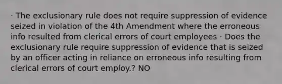 · The exclusionary rule does not require suppression of evidence seized in violation of the 4th Amendment where the erroneous info resulted from clerical errors of court employees · Does the exclusionary rule require suppression of evidence that is seized by an officer acting in reliance on erroneous info resulting from clerical errors of court employ.? NO