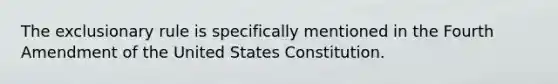 The exclusionary rule is specifically mentioned in the Fourth Amendment of the United States Constitution.