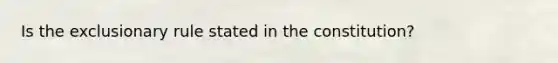 Is the exclusionary rule stated in the constitution?