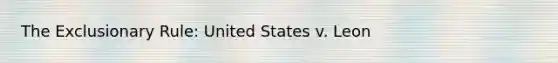 The Exclusionary Rule: United States v. Leon