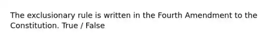 The exclusionary rule is written in the Fourth Amendment to the Constitution. True / False