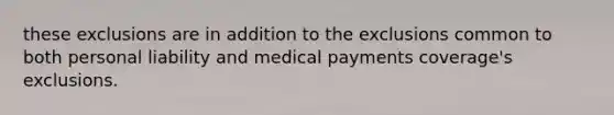 these exclusions are in addition to the exclusions common to both personal liability and medical payments coverage's exclusions.