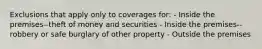 Exclusions that apply only to coverages for: - Inside the premises--theft of money and securities - Inside the premises--robbery or safe burglary of other property - Outside the premises