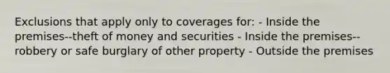 Exclusions that apply only to coverages for: - Inside the premises--theft of money and securities - Inside the premises--robbery or safe burglary of other property - Outside the premises