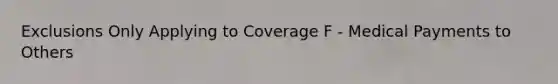 Exclusions Only Applying to Coverage F - Medical Payments to Others