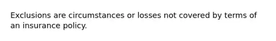 Exclusions are circumstances or losses not covered by terms of an insurance policy.