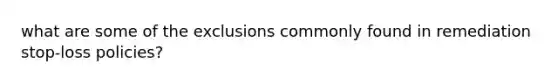 what are some of the exclusions commonly found in remediation stop-loss policies?