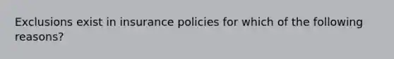 Exclusions exist in insurance policies for which of the following reasons?