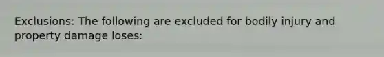Exclusions: The following are excluded for bodily injury and property damage loses: