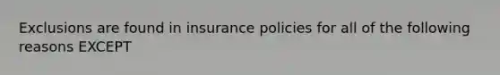 Exclusions are found in insurance policies for all of the following reasons EXCEPT