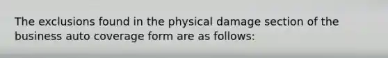 The exclusions found in the physical damage section of the business auto coverage form are as follows: