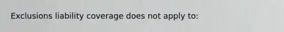 Exclusions liability coverage does not apply to: