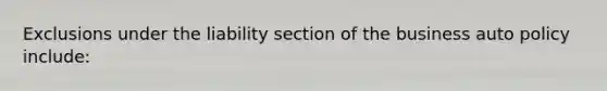 Exclusions under the liability section of the business auto policy include: