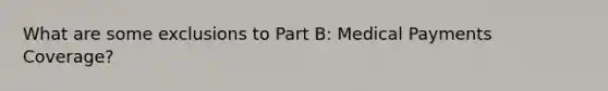 What are some exclusions to Part B: Medical Payments Coverage?