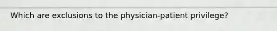 Which are exclusions to the physician-patient privilege?