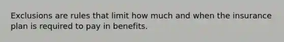 Exclusions are rules that limit how much and when the insurance plan is required to pay in benefits.