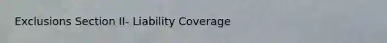 Exclusions Section II- Liability Coverage